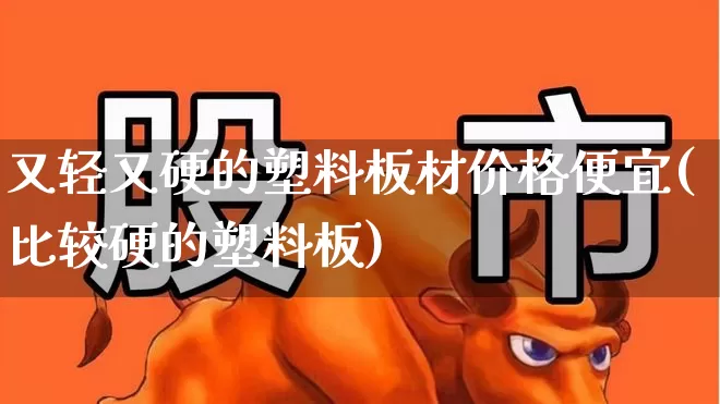 又轻又硬的塑料板材价格便宜(比较硬的塑料板)_https://www.xzdzcjx.com_科创板_第1张