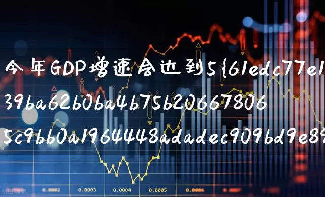 今年GDP增速会达到5%以上(今年gdp增速大概多少)_https://www.xzdzcjx.com_北交所_第1张