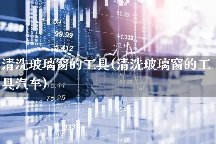 清洗玻璃窗的工具(清洗玻璃窗的工具汽车)_https://www.xzdzcjx.com_科创板_第1张