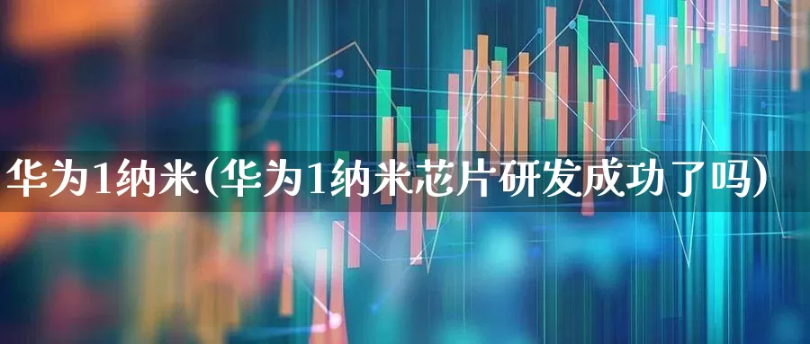 华为1纳米(华为1纳米芯片研发成功了吗)_https://www.xzdzcjx.com_深交所_第1张