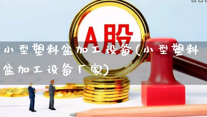 小型塑料盆加工设备(小型塑料盆加工设备厂家)_https://www.xzdzcjx.com_北交所_第1张