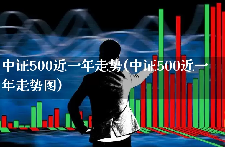 中证500近一年走势(中证500近一年走势图)_https://www.xzdzcjx.com_北交所_第1张