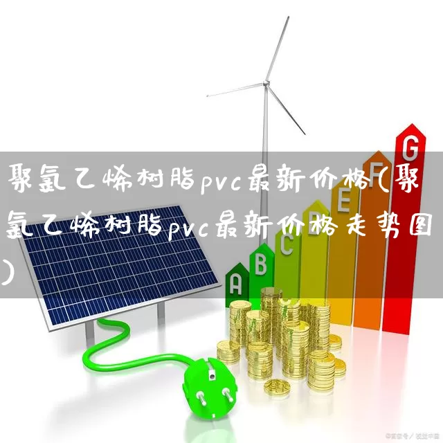 聚氯乙烯树脂pvc最新价格(聚氯乙烯树脂pvc最新价格走势图)_https://www.xzdzcjx.com_深交所_第1张