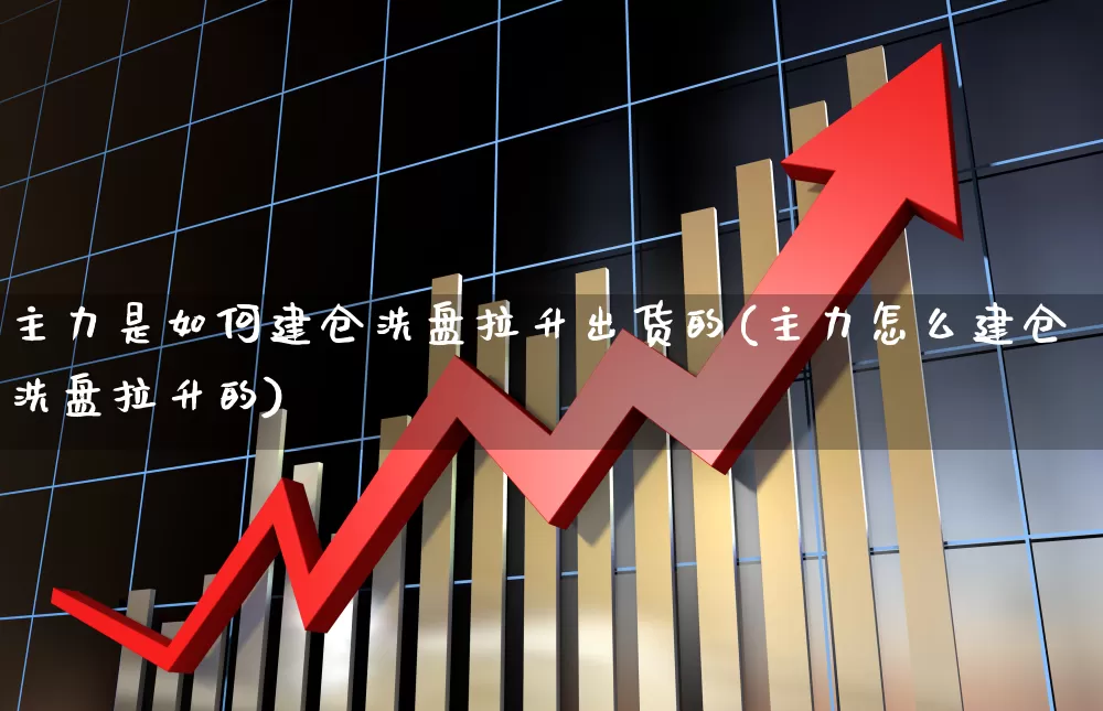 主力是如何建仓洗盘拉升出货的(主力怎么建仓洗盘拉升的)_https://www.xzdzcjx.com_科创板_第1张