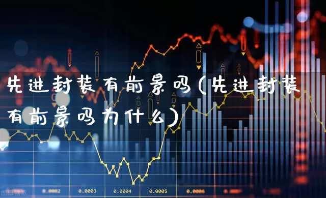 先进封装有前景吗(先进封装有前景吗为什么)_https://www.xzdzcjx.com_科创板_第1张