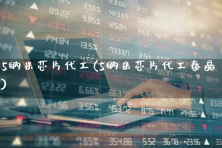 5纳米芯片代工(5纳米芯片代工泰晶)_https://www.xzdzcjx.com_北交所_第1张