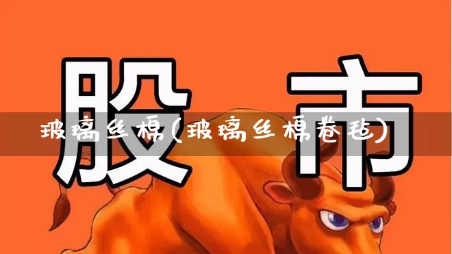 玻璃丝棉(玻璃丝棉卷毡)_https://www.xzdzcjx.com_创业板_第1张