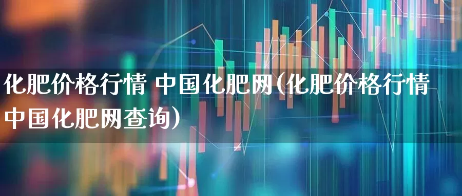 化肥价格行情 中国化肥网(化肥价格行情中国化肥网查询)_https://www.xzdzcjx.com_创业板_第1张