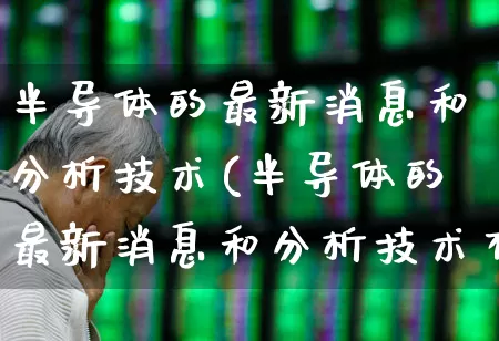 半导体的最新消息和分析技术(半导体的最新消息和分析技术有哪些)_https://www.xzdzcjx.com_创业板_第1张