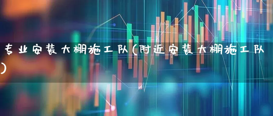 专业安装大棚施工队(附近安装大棚施工队)_https://www.xzdzcjx.com_科创板_第1张