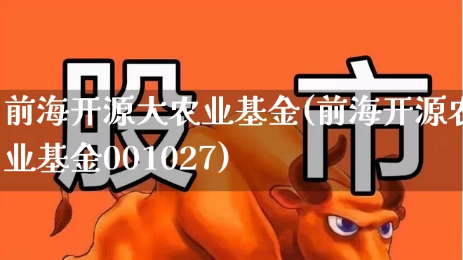 前海开源大农业基金(前海开源农业基金001027)_https://www.xzdzcjx.com_深交所_第1张