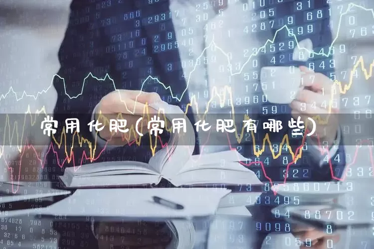常用化肥(常用化肥有哪些)_https://www.xzdzcjx.com_北交所_第1张