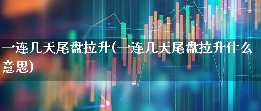 一连几天尾盘拉升(一连几天尾盘拉升什么意思)_https://www.xzdzcjx.com_北交所_第1张