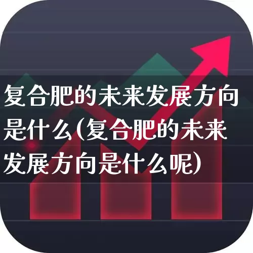 复合肥的未来发展方向是什么(复合肥的未来发展方向是什么呢)_https://www.xzdzcjx.com_深交所_第1张