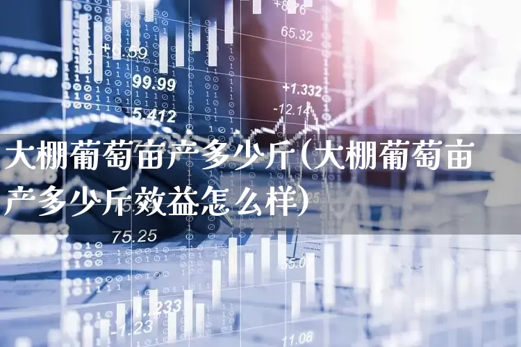 大棚葡萄亩产多少斤(大棚葡萄亩产多少斤效益怎么样)_https://www.xzdzcjx.com_创业板_第1张