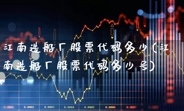 江南造船厂股票代码多少(江南造船厂股票代码多少号)_https://www.xzdzcjx.com_上交所_第1张