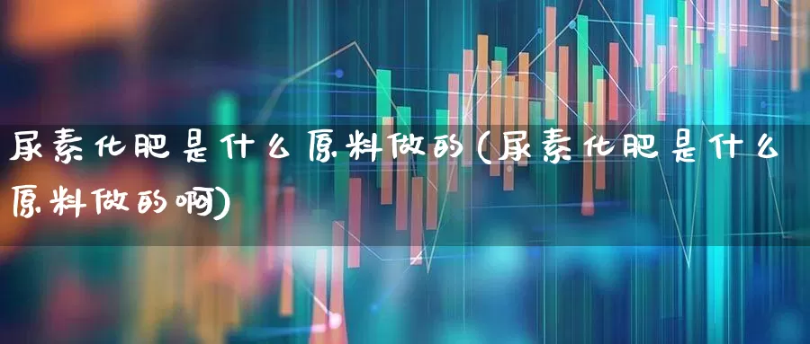 尿素化肥是什么原料做的(尿素化肥是什么原料做的啊)_https://www.xzdzcjx.com_科创板_第1张