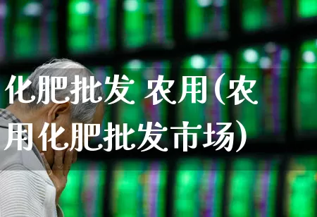 化肥批发 农用(农用化肥批发市场)_https://www.xzdzcjx.com_上交所_第1张