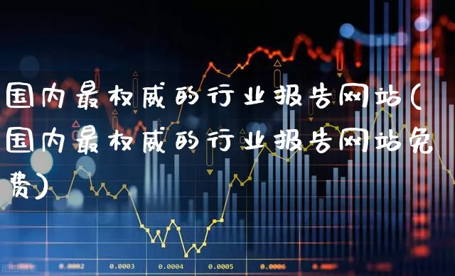 国内最权威的行业报告网站(国内最权威的行业报告网站免费)_https://www.xzdzcjx.com_北交所_第1张