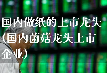 国内做纸的上市龙头(国内菌菇龙头上市企业)_https://www.xzdzcjx.com_北交所_第1张