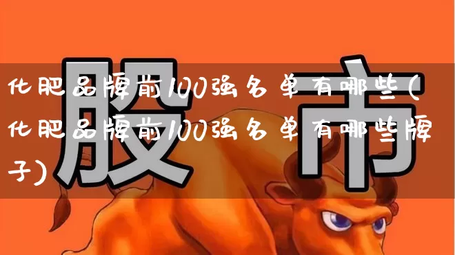 化肥品牌前100强名单有哪些(化肥品牌前100强名单有哪些牌子)_https://www.xzdzcjx.com_北交所_第1张