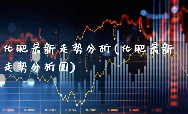 化肥最新走势分析(化肥最新走势分析图)_https://www.xzdzcjx.com_科创板_第1张