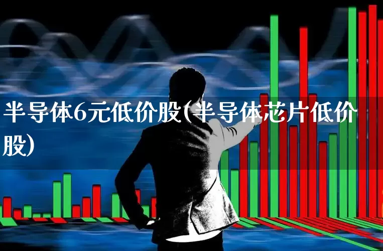 半导体6元低价股(半导体芯片低价股)_https://www.xzdzcjx.com_北交所_第1张
