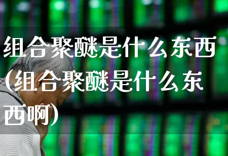 组合聚醚是什么东西(组合聚醚是什么东西啊)_https://www.xzdzcjx.com_创业板_第1张