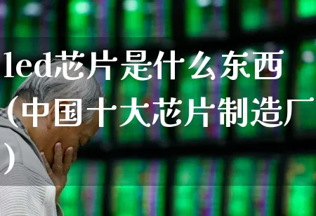 led芯片是什么东西(中国十大芯片制造厂)_https://www.xzdzcjx.com_上交所_第1张