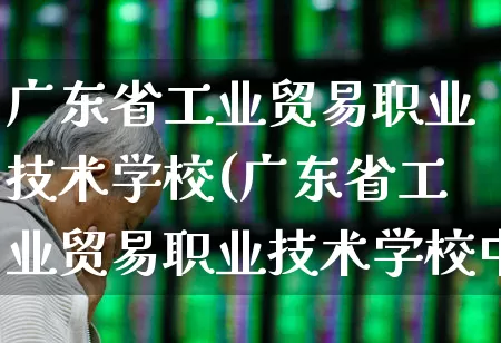 广东省工业贸易职业技术学校(广东省工业贸易职业技术学校中专)_https://www.xzdzcjx.com_北交所_第1张