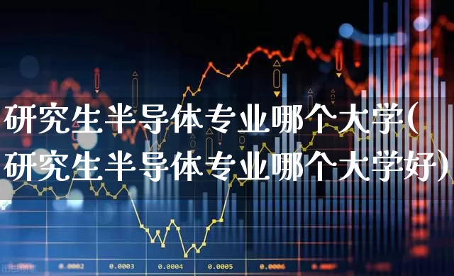 研究生半导体专业哪个大学(研究生半导体专业哪个大学好)_https://www.xzdzcjx.com_创业板_第1张