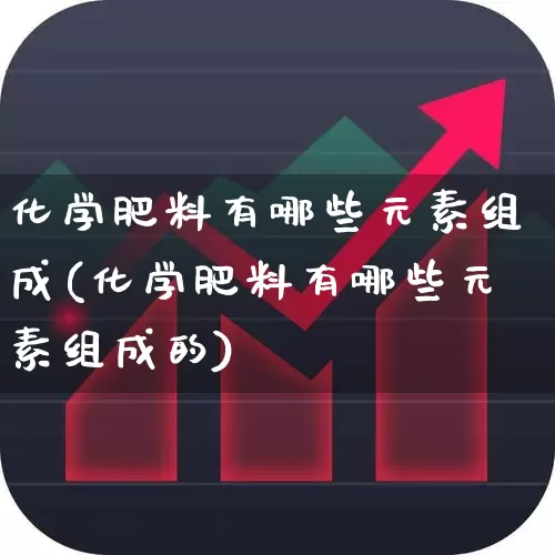 化学肥料有哪些元素组成(化学肥料有哪些元素组成的)_https://www.xzdzcjx.com_上交所_第1张