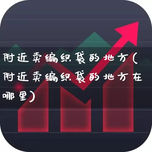 附近卖编织袋的地方(附近卖编织袋的地方在哪里)_https://www.xzdzcjx.com_北交所_第1张