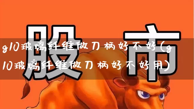 g10玻璃纤维做刀柄好不好(g10玻璃纤维做刀柄好不好用)_https://www.xzdzcjx.com_上交所_第1张
