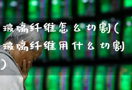 玻璃纤维怎么切割(玻璃纤维用什么切割)_https://www.xzdzcjx.com_北交所_第1张