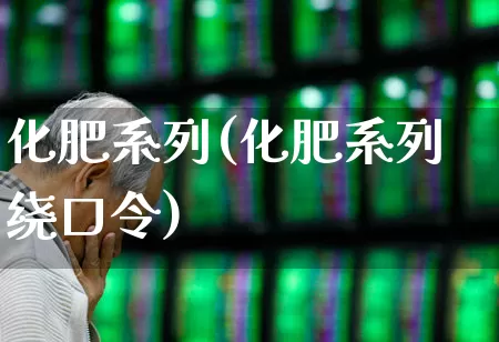 化肥系列(化肥系列绕口令)_https://www.xzdzcjx.com_深交所_第1张
