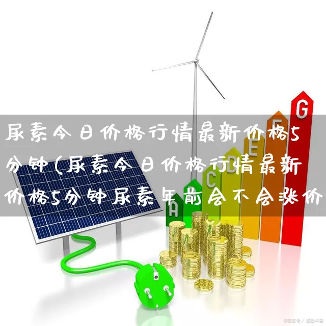尿素今日价格行情最新价格5分钟(尿素今日价格行情最新价格5分钟尿素年前会不会涨价了)_https://www.xzdzcjx.com_科创板_第1张