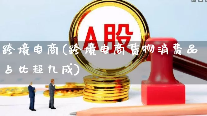 跨境电商(跨境电商货物消费品占比超九成)_https://www.xzdzcjx.com_科创板_第1张
