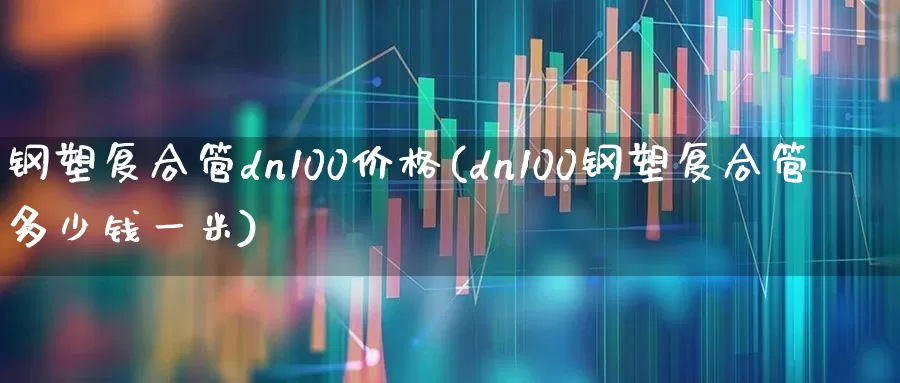 钢塑复合管dn100价格(dn100钢塑复合管多少钱一米)_https://www.xzdzcjx.com_深交所_第1张