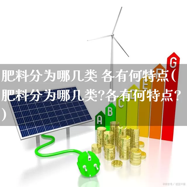 肥料分为哪几类 各有何特点(肥料分为哪几类?各有何特点?)_https://www.xzdzcjx.com_科创板_第1张