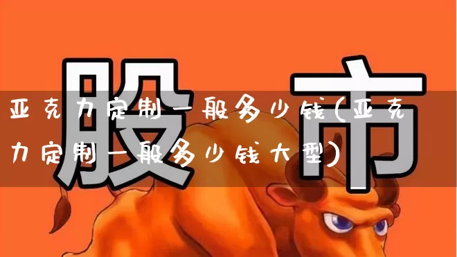 亚克力定制一般多少钱(亚克力定制一般多少钱大型)_https://www.xzdzcjx.com_科创板_第1张