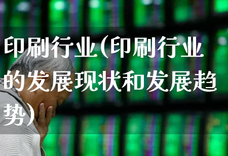 印刷行业(印刷行业的发展现状和发展趋势)_https://www.xzdzcjx.com_创业板_第1张