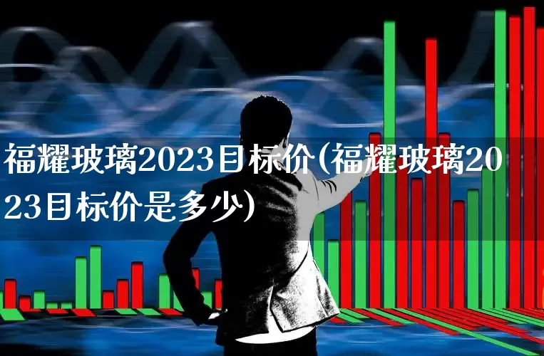 福耀玻璃2023目标价(福耀玻璃2023目标价是多少)_https://www.xzdzcjx.com_创业板_第1张