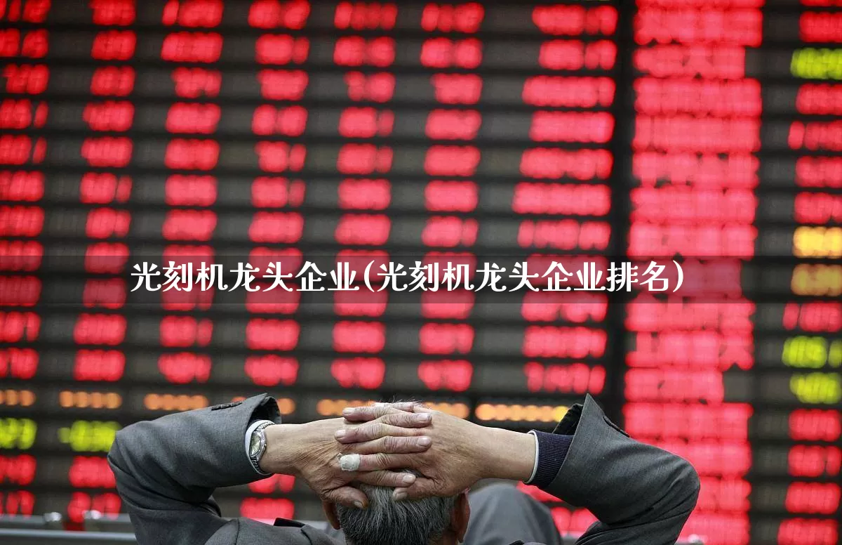 光刻机龙头企业(光刻机龙头企业排名)_https://www.xzdzcjx.com_科创板_第1张