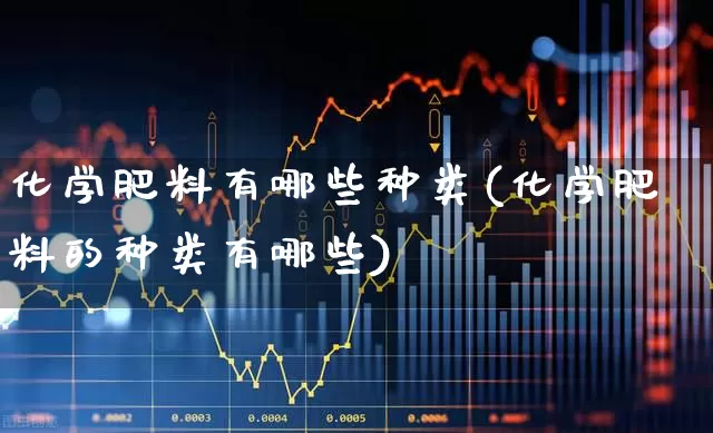 化学肥料有哪些种类(化学肥料的种类有哪些)_https://www.xzdzcjx.com_科创板_第1张