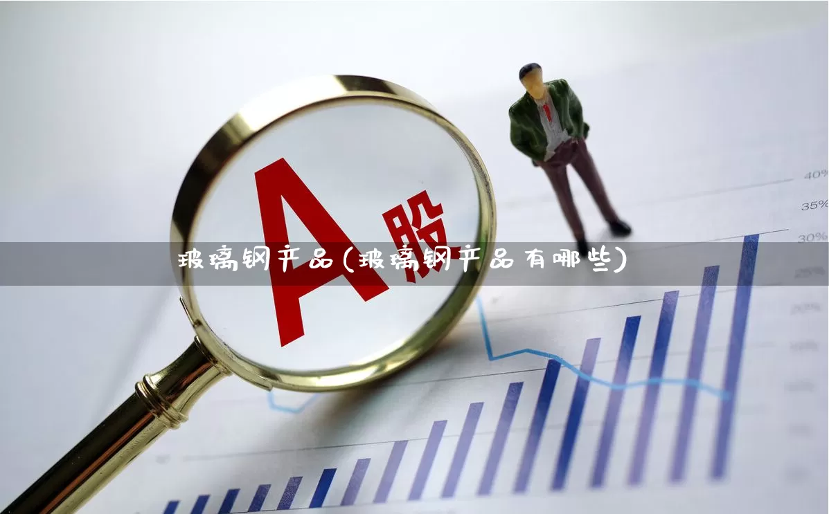 玻璃钢产品(玻璃钢产品有哪些)_https://www.xzdzcjx.com_科创板_第1张