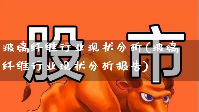 玻璃纤维行业现状分析(玻璃纤维行业现状分析报告)_https://www.xzdzcjx.com_深交所_第1张