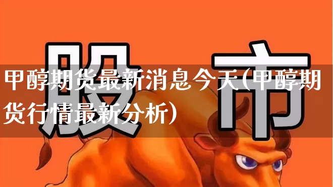 甲醇期货最新消息今天(甲醇期货行情最新分析)_https://www.xzdzcjx.com_科创板_第1张