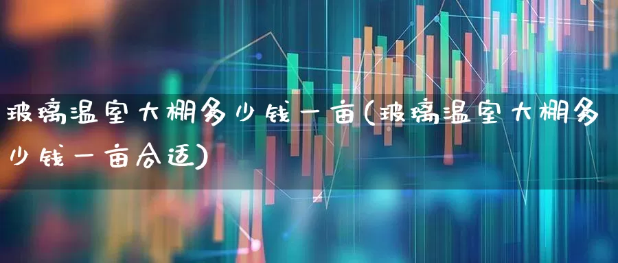 玻璃温室大棚多少钱一亩(玻璃温室大棚多少钱一亩合适)_https://www.xzdzcjx.com_北交所_第1张