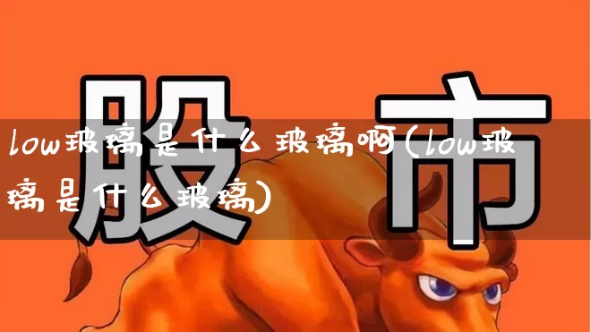 low玻璃是什么玻璃啊(low玻璃是什么玻璃)_https://www.xzdzcjx.com_创业板_第1张